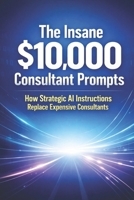 The Insane $10,000 Consultant Prompts: How Strategic AI Instructions Replace Expensive Consultants B0GNKYL3JH Book Cover