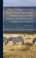 Great Combination High-class Trotting Horse Sale, at the Arena, Tremont and Chandler Streets: Commencing Tuesday, May 2, 1893, and Continuing Until ... of, Sale Commences Daily at 10:30 A.m. 1014785685 Book Cover