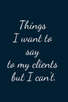Things I Want To Say My Clients But I Can't: Great Gift Idea With Funny Text On Cover, Great Motivational, Unique Notebook, Journal, Diary 1672834597 Book Cover