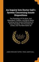 An Inquiry Into Doctor Gall's System Concerning Innate Dispositions: The Physiology Of The Brain, And Materialism, Fatalism, And Moral Liberty: ... Prevention Of Crimes, And The Reformation Of 1018652051 Book Cover