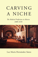 Carving a Niche: The Medical Profession in Mexico, 1800-1870 0773553029 Book Cover