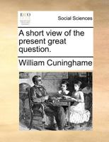 A Short View of the Present Great Question 1342190327 Book Cover