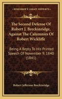 The Second Defense Of Robert J. Breckinridge, Against The Calumnies Of Robert Wickliffe: Being A Reply To His Printed Speech Of November 9, 1840 143716370X Book Cover