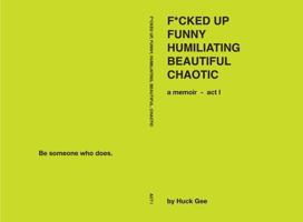 F*cked Up, Funny, Humiliating, Beautiful, Chaotic - Act I: a memoir B0G66VTRKV Book Cover