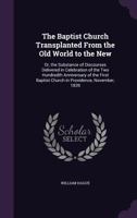 The Baptist Church Transplanted from the Old World to the New: Or, the Substance of Discourses Delivered in Celebration of the Two Hundredth Anniversary of the First Baptist Church in Providence, Nove 1356805221 Book Cover