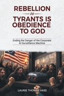 Rebellion to Tyrants Is Obedience to God: Ending the Danger of the Corporate AI Surveillance Machine B0HHD89HX2 Book Cover