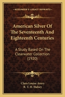 American Silver Of The Seventeenth And Eighteenth Centuries: A Study Based On The Clearwater Collection 1164564951 Book Cover