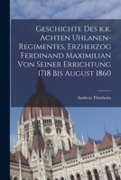 Geschichte Des K.K. Achten Uhlanen-Regimentes, Erzherzog Ferdinand Maximilian Von Seiner Errichtung 1718 Bis August 1860 1018647562 Book Cover
