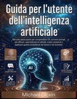 Guida per l'utente dell'intelligenza artificiale: Manuale passo passo per comprendere l'IA, scrivere prompt più efficaci, automatizzare le attività, ... nel lavoro e nel business (Italian Edition) B0H6NR4Y3M Book Cover