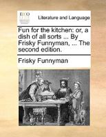 Fun for the kitchen: or, a dish of all sorts ... By Frisky Funnyman, ... The second edition. 1170736084 Book Cover