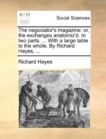 The negociator's magazine: or, the exchanges anatomiz'd. In two parts. ... With a large table to the whole. By Richard Hayes, ... 1170395457 Book Cover