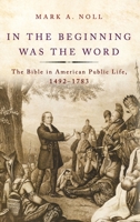 In the Beginning Was the Word: The Bible in American Public Life, 1492-1783 0190263989 Book Cover