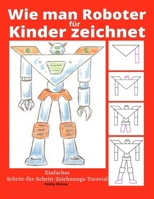 Wie man Roboter für Kinder zeichnet: Einfaches Schritt-für-Schritt-Zeichnungs-Tutorial B08FP7NGLL Book Cover