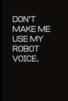Don't make me use my Robot voice.: For the Annoying People in your life. Keep a record of all the dumb ass things they say.Sarcastic relationship. Cheeky, Funny gift.Size 6 x 9 .120 Lined Pages 1698956495 Book Cover