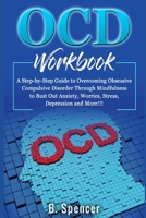 OCD Workbook: A Step-by-Step Guide to Overcoming Obsessive Compulsive Disorder Through Mindfulness to Bust Out Anxiety, Worries, Stress, Depression and More!!! B088N8X1QT Book Cover