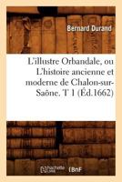 L'Illustre Orbandale, Ou L'Histoire Ancienne Et Moderne de Chalon-Sur-Saane. T 1 (A0/00d.1662) 2012583261 Book Cover