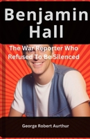 Benjamin Hall: The War Reporter Who Refused To Be Silenced B0DXBRL6CW Book Cover
