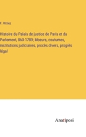 Histoire du Palais de justice de Paris et du Parlement, 860-1789; Moeurs, coutumes, institutions judiciaires, procès divers, progrès légal 3382718995 Book Cover