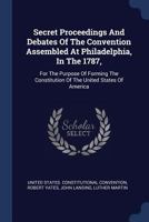 Secret Proceedings And Debates Of The Convention Assembled At Philadelphia, In The 1787,: For The Purpose Of Forming The Constitution Of The United States Of America... 101662817X Book Cover