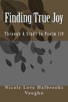 Finding True Joy: Through A Study In Psalm 119 0692727272 Book Cover