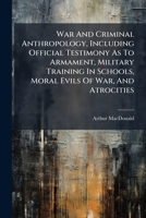 War And Criminal Anthropology: Including Official Testimony As To Armament, Military Training In Schools, Moral Evils Of War And Atrocities (1917) 1248932897 Book Cover