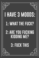 I HAVE 3 MOODS: 1: WHAT THE FUCK? 2: ARE YOU FUCKING KIDDING ME? 3: FUCK THIS: Funny Blank Lined Ofiice Journals For Friend or Coworkers 1692280139 Book Cover