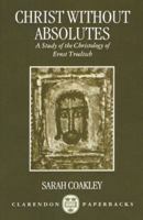 Christ without Absolutes: A Study of the Christology of Ernst Troeltsch 0198263740 Book Cover