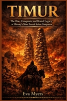 TIMUR: The Rise, Conquests, and Brutal Legacy of History's Most Feared Asian Conqueror B0GZNWJTPV Book Cover