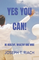 YES YOU CAN!: BE HEALTHY, WEALTHY AND WISE B0B8RP5VDG Book Cover