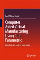 Computer Aided Virtual Manufacturing Using Creo Parametric: Easy to Learn Step by Step Guide 3319794736 Book Cover