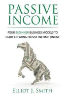 Passive Income: Four Beginner Business Models to Start Creating Passive Income Online 1535401346 Book Cover