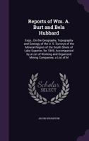 Reports of Wm. A. Burt and Bela Hubbard: Esqs., on the Geography, Topography and Geology of the U. S. Surveys of the Mineral Region of the South Shore of Lake Superior, for 1845; Accompanied by a List 1356860877 Book Cover