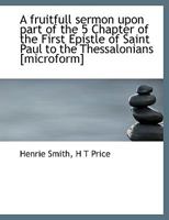 A Fruitfull Sermon Upon Part of the 5 Chapter of the First Epistle of Saint Paul to the Thessalonian 0526631236 Book Cover