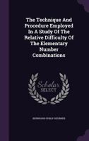 The Technique And Procedure Employed In A Study Of The Relative Difficulty Of The Elementary Number Combinations... 1347036601 Book Cover
