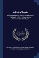 A List of Books (with References to Periodicals) Relating to Railroads, in Their Relation to the Government and the Public: With Appendix List of References on the Northern Securities Case (Classic Re 0530774992 Book Cover