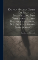 Kaspar Hauser Oder Die Richtige Enth�llung Der Geheimnisse �ber Hausers Herkunft, Die Ursache Seiner Einsperrung ...... 1022289152 Book Cover