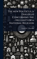 The new Politicus, a dialogue concerning the necessity of a national religion .. 1023634139 Book Cover