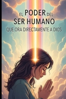 El PODER DEL SER HUMANO QUE ORA DIRECTAMENTE A DIOS: EL PODER TRANSFORMADOR DE LA ORACION DIRECTA CONECTANDO TU ESPIRITU CON LA FUENTE DIVINA (Spanish Edition) B0FJS4YXSQ Book Cover