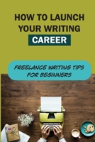 How To Launch Your Writing Career: Freelance Writing Tips For Beginners: The Quick And Easy Way To Launch A Writing Career B09BMBF2RQ Book Cover