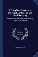 A Complete Treatise on Practical Arithmetic and Book-Keeping: Both by Single and Double Entry: Adapted to the Use of Schools 1018558802 Book Cover