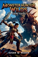 MONSTER HUNTER WILDS GAME GUIDE: Master weapons, Tactics, Hidden Secrets, Legendary Adventures in the Wild, and Endgame Challenge B0DWRYF4GV Book Cover