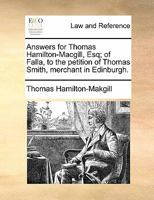 Answers for Thomas Hamilton-Macgill, Esq; of Falla, to the petition of Thomas Smith, merchant in Edinburgh. 1170814581 Book Cover
