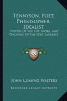 Tennyson, Poet, Philosopher, Idealist: Studies of the Life, Work, and Teaching of the Poet Laureate 1014639743 Book Cover