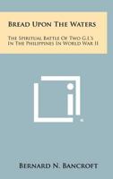 Bread Upon The Waters: The Spiritual Battle Of Two G.I.'s In The Philippines In World War II 125849034X Book Cover