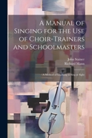A Manual of Singing for the use of Choir-trainers and Schoolmasters: A Method of Learning to Sing at Sight 1021949523 Book Cover