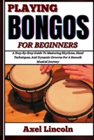 PLAYING BONGOS FOR BEGINNERS: A Step-By-Step Guide To Mastering Rhythms, Hand Techniques, And Dynamic Grooves For A Smooth Musical Journey B0F3V9PN3X Book Cover