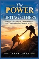 THE POWER OF LIFTING OTHERS: How Acts of Kindness, Encouragement, and Compassion Can Transform Lives B0HK72Y77D Book Cover