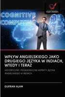 WPLYW ANGIELSKIEGO JAKO DRUGIEGO JEZYKA W INDIACH, WTEDY I TERAZ: HISTORYCZNE I PEDAGOGICZNE ASPEKTY JEZYKA ANGIELSKIEGO W INDIACH (Polish Edition) 6202842318 Book Cover