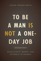 To Be a Man Is Not a One-Day Job: Masculinity, Money, and Intimacy in Nigeria 022649165X Book Cover