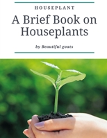Houseplant: A brief book about houseplant - Everything you need to know about a houseplant - contains ( how not to kill your house B08B7K5DK6 Book Cover